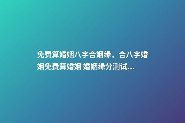 免费算婚姻八字合姻缘，合八字婚姻免费算婚姻 婚姻缘分测试免费，婚姻测算 免费缘分指数测试-第1张-观点-玄机派